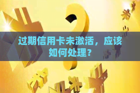 过期信用卡未激活，应该如何处理？