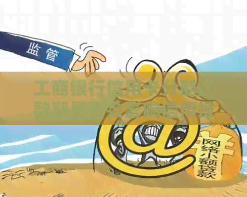 工商银行信用卡分期还款期是否会影响信用报告及周期？