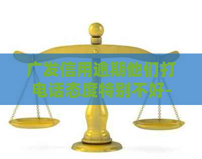 广发信用逾期他们打电话态度特别不好-广发信用逾期他们打电话态度特别不好是真的吗