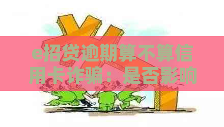 e招贷逾期算不算信用卡诈骗：是否影响信用卡使用？