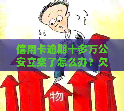 信用卡逾期十多万公安立案了怎么办？欠信用卡逾期会被公安局抓吗？
