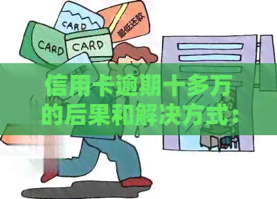 信用卡逾期十多万的后果和解决方式：公安立案了吗？如何避免信用危机？