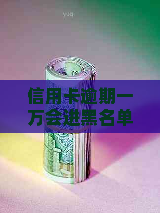 信用卡逾期一万会进黑名单吗？如何解决？
