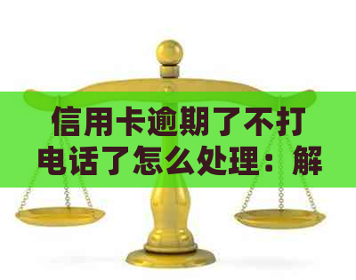 信用卡逾期了不打电话了怎么处理：解决逾期疑问与策略分析