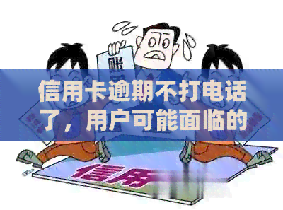 信用卡逾期不打电话了，用户可能面临的法律责任及应采取的措