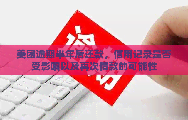 美团逾期半年后还款，信用记录是否受影响以及再次借款的可能性