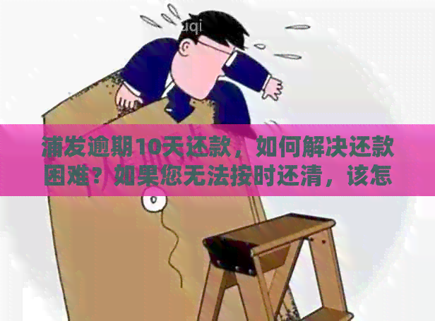 浦发逾期10天还款，如何解决还款困难？如果您无法按时还清，该怎么办？