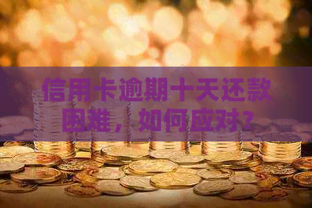 信用卡逾期十天还款困难，如何应对？