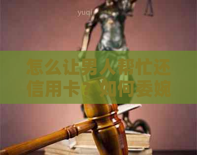 怎么让男人帮忙还信用卡？如何委婉地请求男友或丈夫帮助偿还信用卡债务？