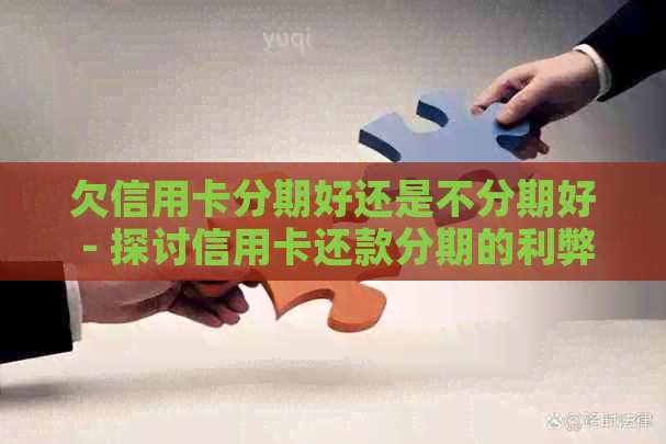 欠信用卡分期好还是不分期好 - 探讨信用卡还款分期的利弊及应对措