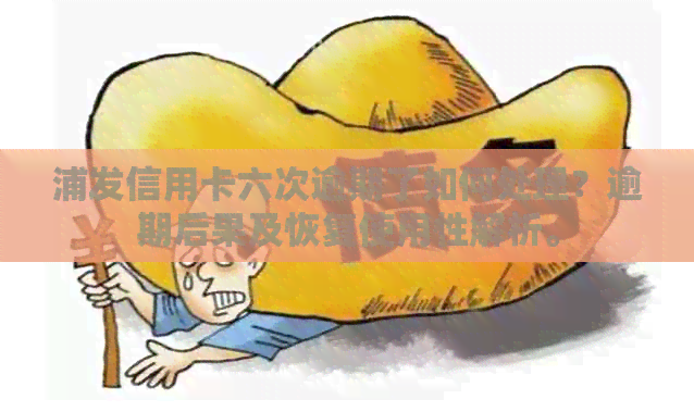 浦发信用卡六次逾期了如何处理？逾期后果及恢复使用性解析。