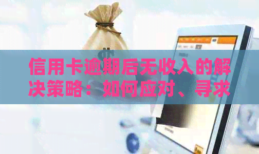 信用卡逾期后无收入的解决策略：如何应对、寻求帮助和改善信用状况