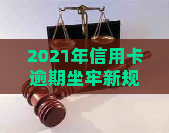 2021年信用卡逾期坐牢新规已定：相关量刑与新法解读