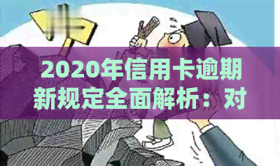2020年信用卡逾期新规定全面解析：对用户的影响、应对措与逾期后果