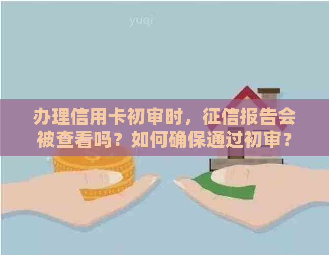 办理信用卡初审时，报告会被查看吗？如何确保通过初审？