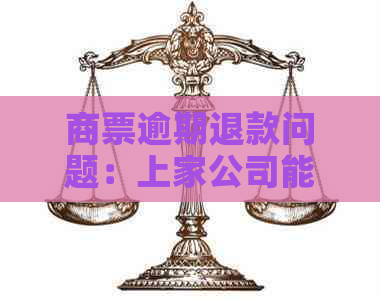 商票逾期退款问题：上家公司能否接收？