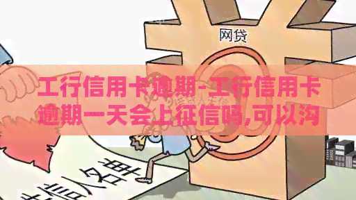 工行信用卡逾期-工行信用卡逾期一天会上吗,可以沟通吗