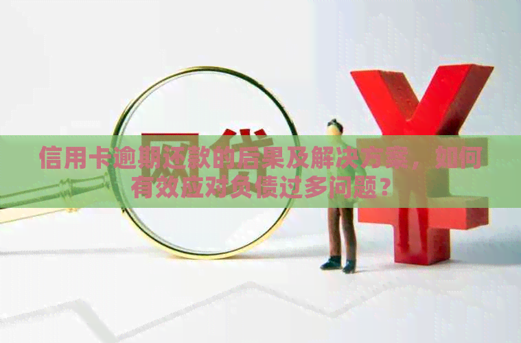 信用卡逾期还款的后果及解决方案，如何有效应对负债过多问题？