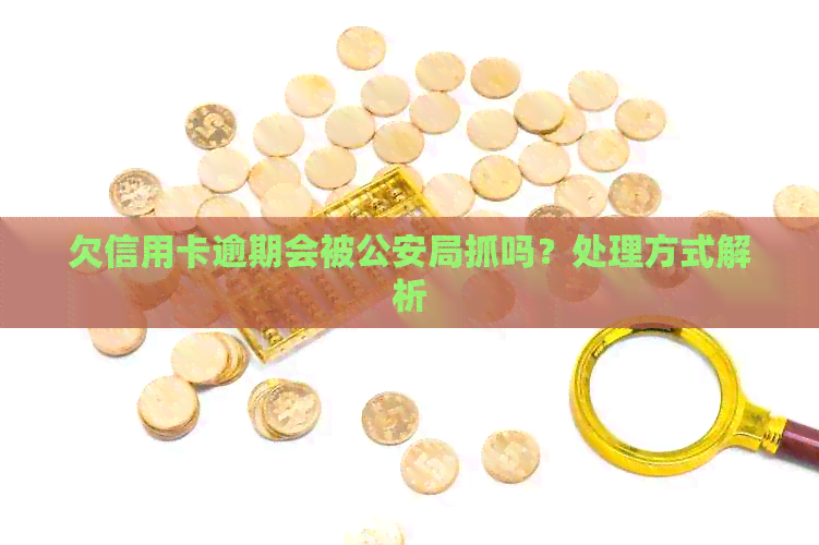欠信用卡逾期会被公安局抓吗？处理方式解析