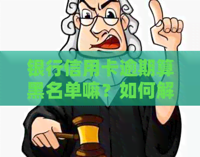 银行信用卡逾期算黑名单嘛？如何解除黑名单并避免封卡？