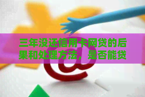三年没还信用卡网贷的后果和处理方法，是否能贷款以及是否会成为网逃