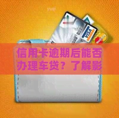 信用卡逾期后能否办理车贷？了解影响和解决方案