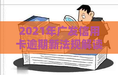 2021年广发信用卡逾期新法规解读：全面了解新规定