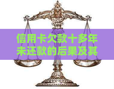 信用卡欠款十多年未还款的后果及其解决方案全方位解析