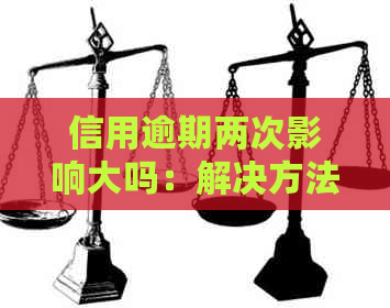 信用逾期两次影响大吗：解决方法与是否导致信用不良