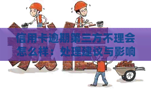 信用卡逾期第三方不理会怎么样：处理建议与影响