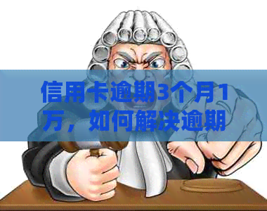 信用卡逾期3个月1万，如何解决逾期问题并降低影响？