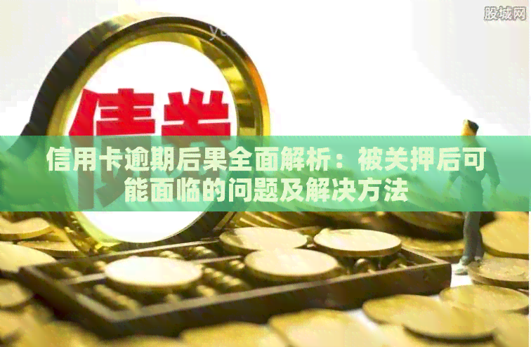信用卡逾期后果全面解析：被关押后可能面临的问题及解决方法