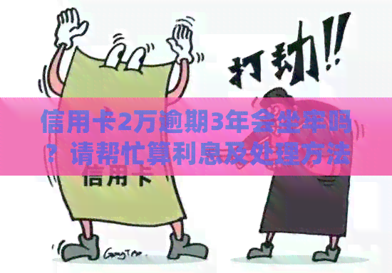 信用卡2万逾期3年会坐牢吗？请帮忙算利息及处理方法。