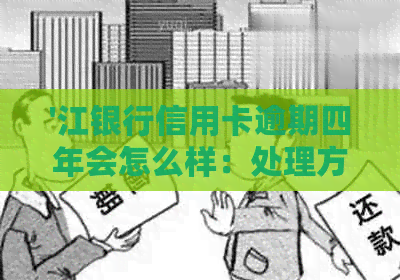 '江银行信用卡逾期四年会怎么样：处理方式，欠款金额，贷款影响等全解析'
