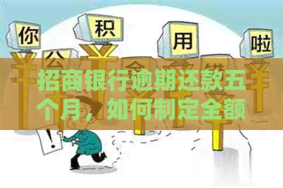 招商银行逾期还款五个月，如何制定全额还款计划以及解决逾期可能带来的影响