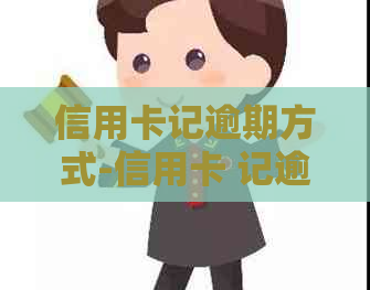 信用卡记逾期方式-信用卡 记逾期方式