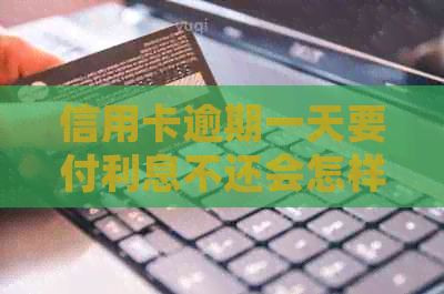 信用卡逾期一天要付利息不还会怎样：处理方式与2020、XXXX年经验分享