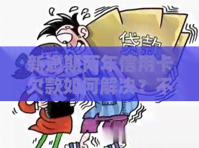 新逾期两年信用卡欠款如何解决？不处理会有什么后果？