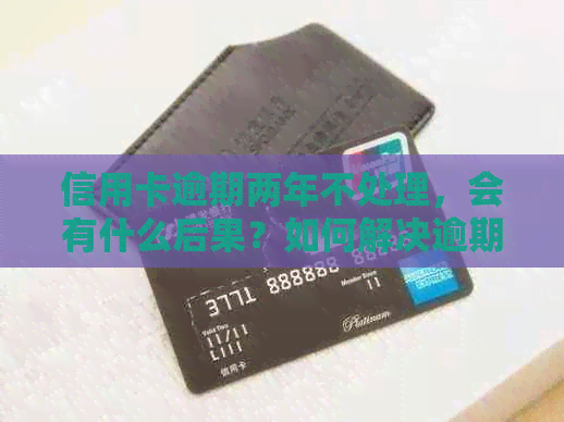 信用卡逾期两年不处理，会有什么后果？如何解决逾期问题？