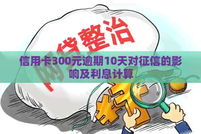 信用卡300元逾期10天对的影响及利息计算