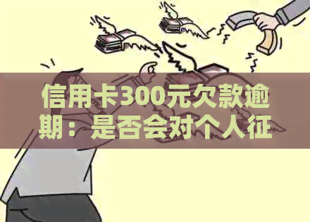 信用卡300元欠款逾期：是否会对个人产生影响？