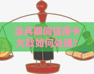 当兵期间信用卡欠款如何处理？新兵必看的还款攻略和解决方案