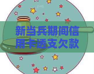新当兵期间信用卡透支欠款如何解决？逾期还款应对策略