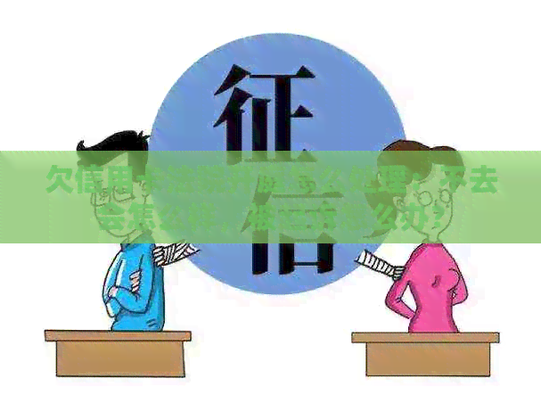 欠信用卡法院开庭怎么处理：不去会怎么样，被起诉怎么办？