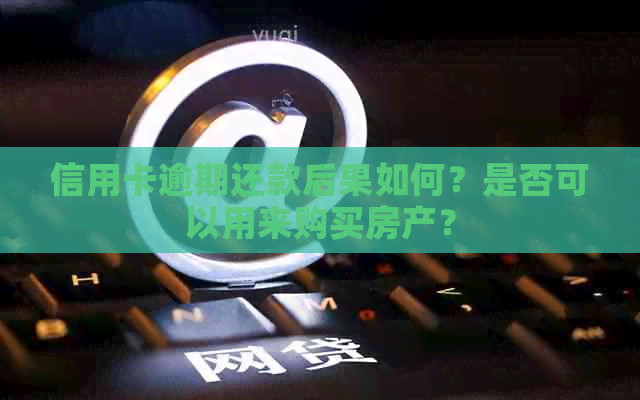 信用卡逾期还款后果如何？是否可以用来购买房产？