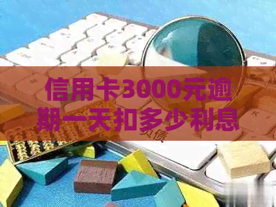 信用卡3000元逾期一天扣多少利息：合理计算方法与利率解析