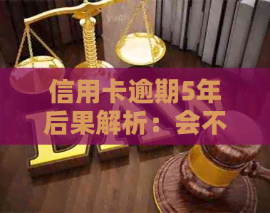 信用卡逾期5年后果解析：会不会被抓？原因是什么？如何应对？