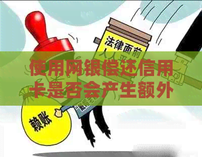 使用网银偿还信用卡是否会产生额外费用？逾期还款会导致哪些问题？