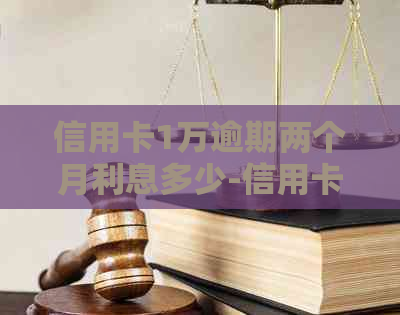 信用卡1万逾期两个月利息多少-信用卡1万逾期两个月利息多少钱