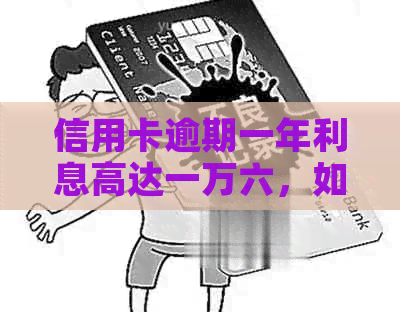 信用卡逾期一年利息高达一万六，如何应对和降低负担？